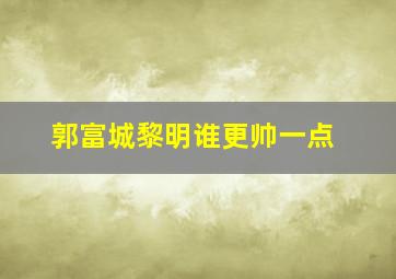 郭富城黎明谁更帅一点