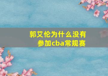 郭艾伦为什么没有参加cba常规赛