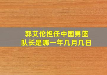 郭艾伦担任中国男篮队长是哪一年几月几日