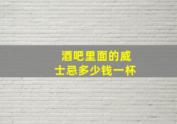 酒吧里面的威士忌多少钱一杯