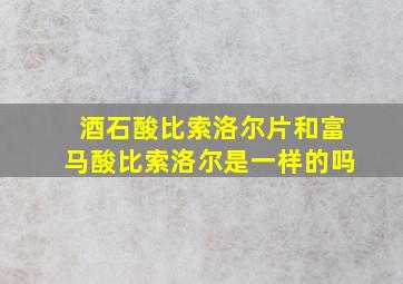 酒石酸比索洛尔片和富马酸比索洛尔是一样的吗