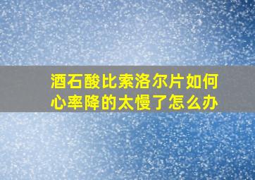 酒石酸比索洛尔片如何心率降的太慢了怎么办