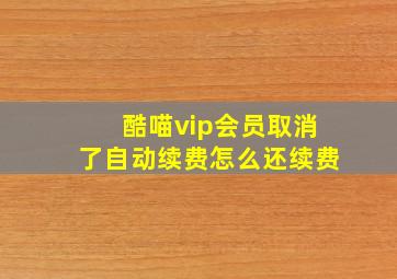 酷喵vip会员取消了自动续费怎么还续费