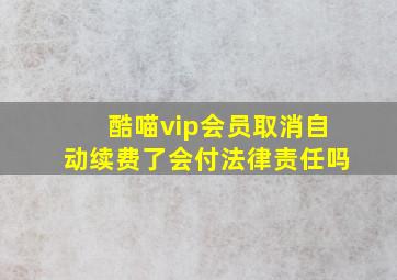 酷喵vip会员取消自动续费了会付法律责任吗