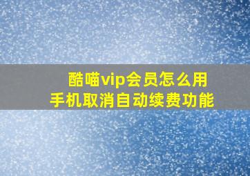 酷喵vip会员怎么用手机取消自动续费功能