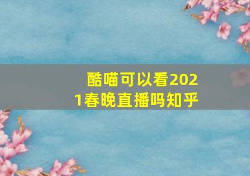 酷喵可以看2021春晚直播吗知乎