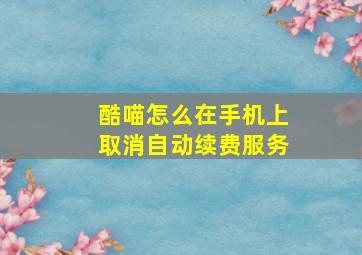 酷喵怎么在手机上取消自动续费服务