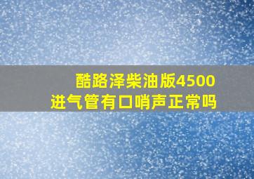 酷路泽柴油版4500进气管有口哨声正常吗