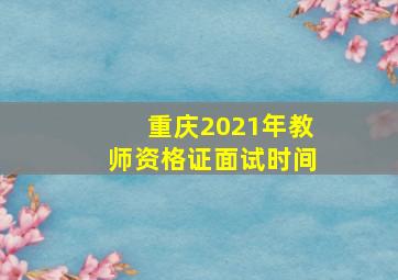 重庆2021年教师资格证面试时间