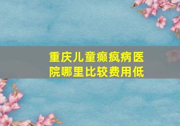 重庆儿童癫疯病医院哪里比较费用低