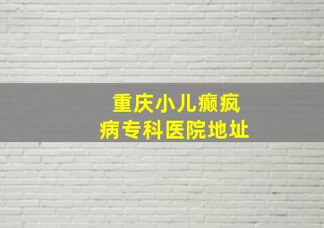 重庆小儿癫疯病专科医院地址