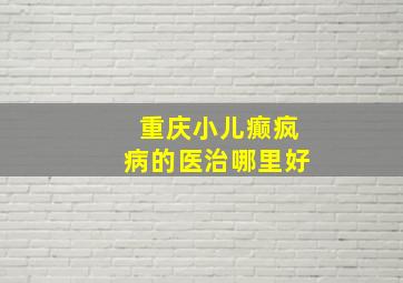 重庆小儿癫疯病的医治哪里好