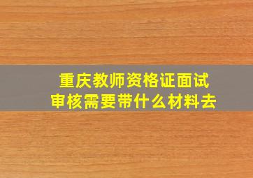 重庆教师资格证面试审核需要带什么材料去