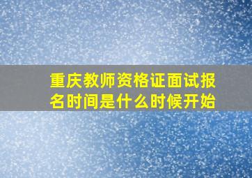 重庆教师资格证面试报名时间是什么时候开始