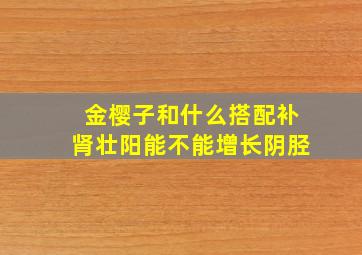 金樱子和什么搭配补肾壮阳能不能增长阴胫