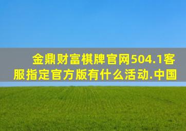 金鼎财富棋牌官网504.1客服指定官方版有什么活动.中国