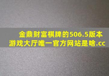 金鼎财富棋牌的506.5版本游戏大厅唯一官方网站是啥.cc