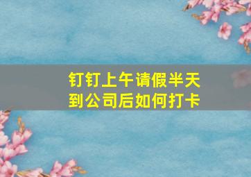 钉钉上午请假半天到公司后如何打卡