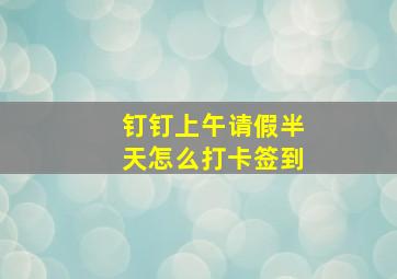 钉钉上午请假半天怎么打卡签到