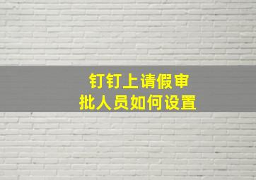 钉钉上请假审批人员如何设置