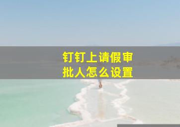 钉钉上请假审批人怎么设置