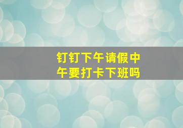 钉钉下午请假中午要打卡下班吗