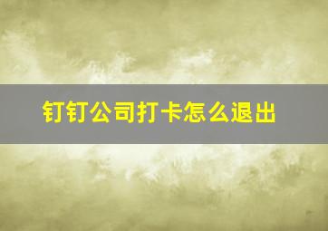 钉钉公司打卡怎么退出