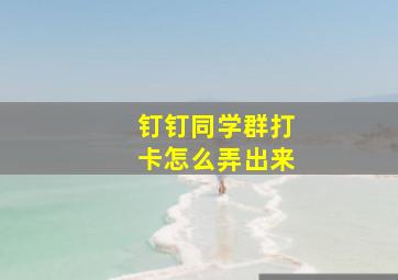 钉钉同学群打卡怎么弄出来