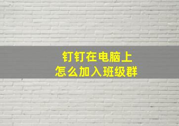 钉钉在电脑上怎么加入班级群