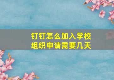 钉钉怎么加入学校组织申请需要几天