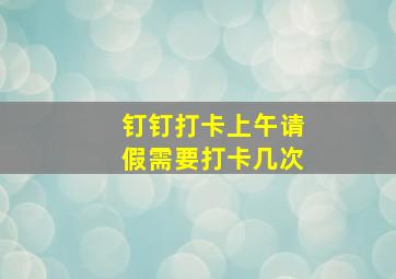 钉钉打卡上午请假需要打卡几次