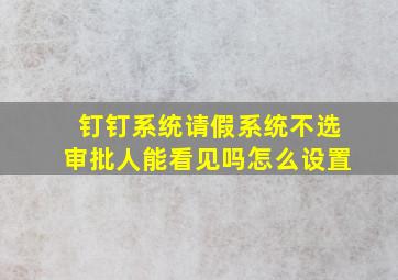 钉钉系统请假系统不选审批人能看见吗怎么设置