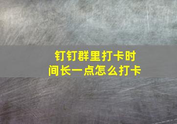 钉钉群里打卡时间长一点怎么打卡