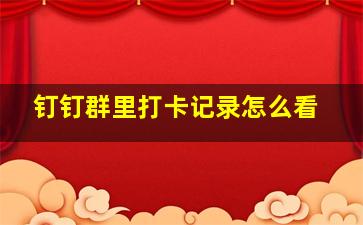 钉钉群里打卡记录怎么看