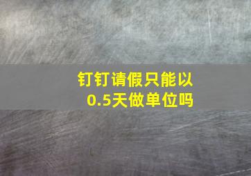 钉钉请假只能以0.5天做单位吗