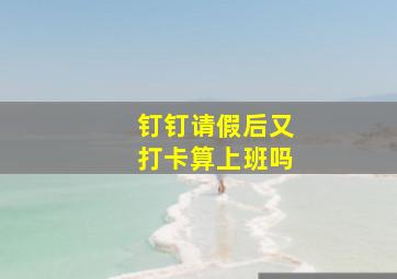 钉钉请假后又打卡算上班吗