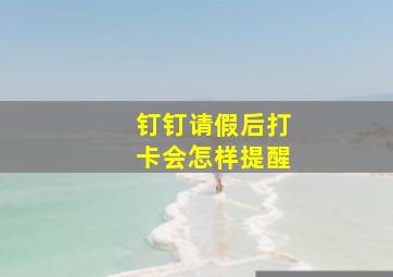 钉钉请假后打卡会怎样提醒