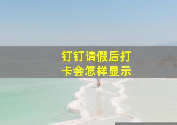 钉钉请假后打卡会怎样显示