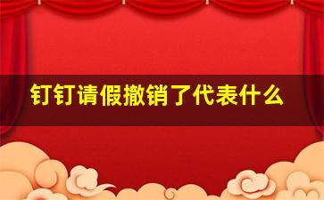 钉钉请假撤销了代表什么