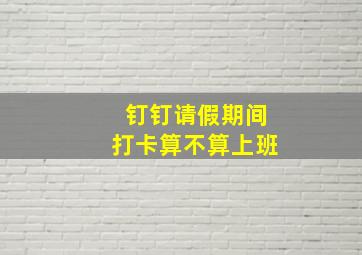 钉钉请假期间打卡算不算上班