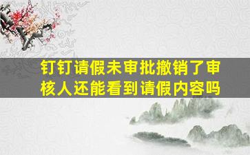 钉钉请假未审批撤销了审核人还能看到请假内容吗