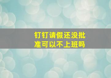 钉钉请假还没批准可以不上班吗