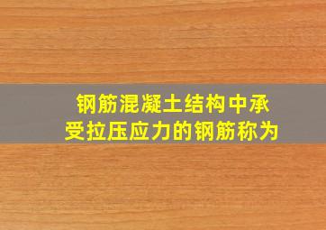 钢筋混凝土结构中承受拉压应力的钢筋称为