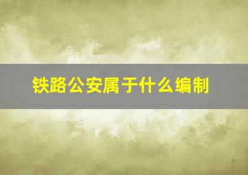 铁路公安属于什么编制