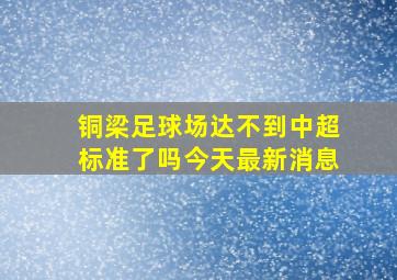 铜梁足球场达不到中超标准了吗今天最新消息