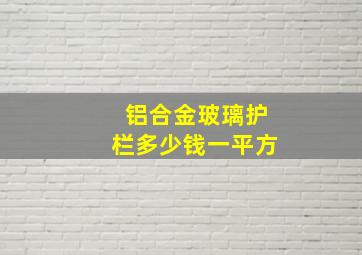 铝合金玻璃护栏多少钱一平方