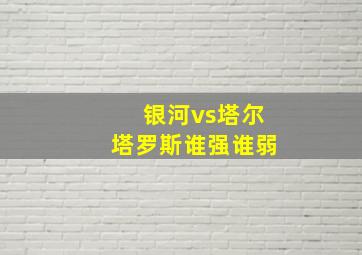 银河vs塔尔塔罗斯谁强谁弱