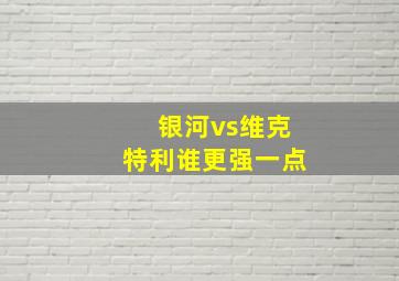 银河vs维克特利谁更强一点