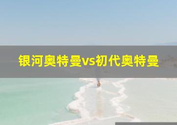 银河奥特曼vs初代奥特曼