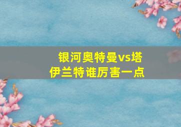 银河奥特曼vs塔伊兰特谁厉害一点